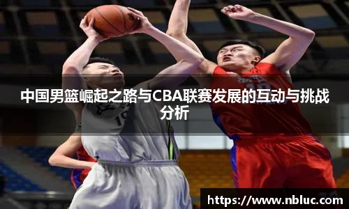 中国男篮崛起之路与CBA联赛发展的互动与挑战分析